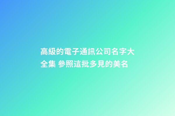 高級的電子通訊公司名字大全集 參照這批多見的美名-第1張-公司起名-玄機派